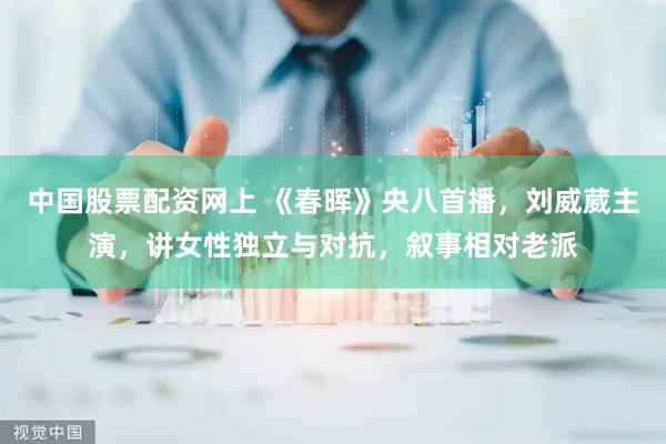 中国股票配资网上 《春晖》央八首播，刘威葳主演，讲女性独立与对抗，叙事相对老派
