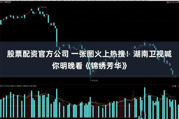 股票配资官方公司 一张图火上热搜！湖南卫视喊你明晚看《锦绣芳华》