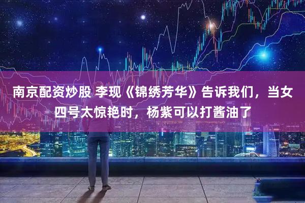 南京配资炒股 李现《锦绣芳华》告诉我们，当女四号太惊艳时，杨紫可以打酱油了