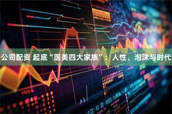 公司配资 起底“医美四大家族”：人性、泡沫与时代