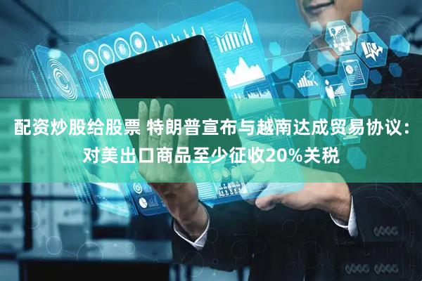 配资炒股给股票 特朗普宣布与越南达成贸易协议：对美出口商品至少征收20%关税
