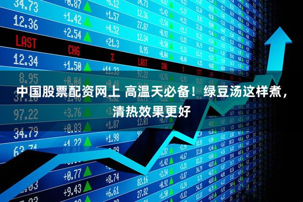 中国股票配资网上 高温天必备！绿豆汤这样煮，清热效果更好
