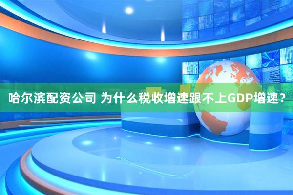 哈尔滨配资公司 为什么税收增速跟不上GDP增速？
