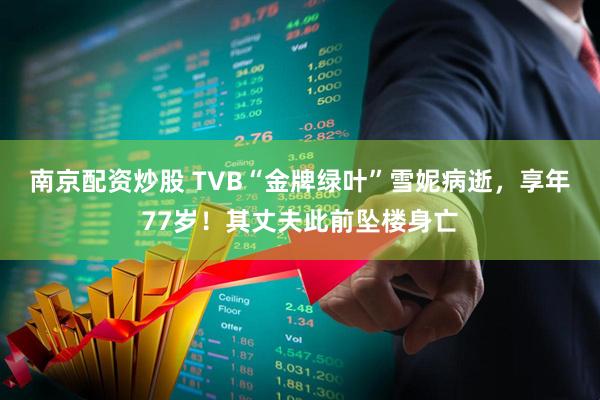 南京配资炒股 TVB“金牌绿叶”雪妮病逝，享年77岁！其丈夫此前坠楼身亡