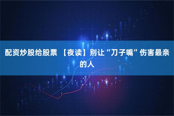 配资炒股给股票 【夜读】别让“刀子嘴”伤害最亲的人