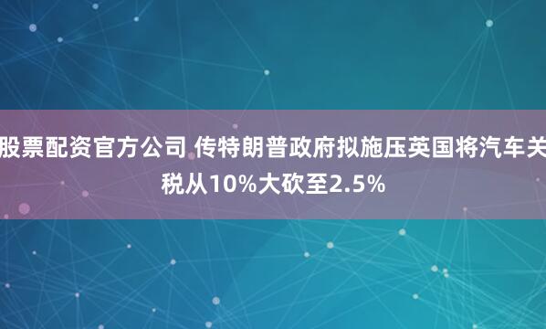 股票配资官方公司 传特朗普政府拟施压英国将汽车关税从10%大砍至2.5%