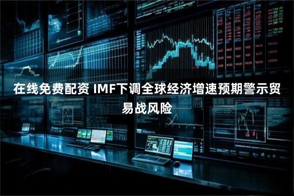 在线免费配资 IMF下调全球经济增速预期　警示贸易战风险