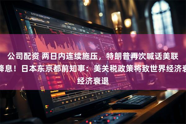 公司配资 两日内连续施压，特朗普再次喊话美联储降息！日本东京都前知事：美关税政策将致世界经济衰退