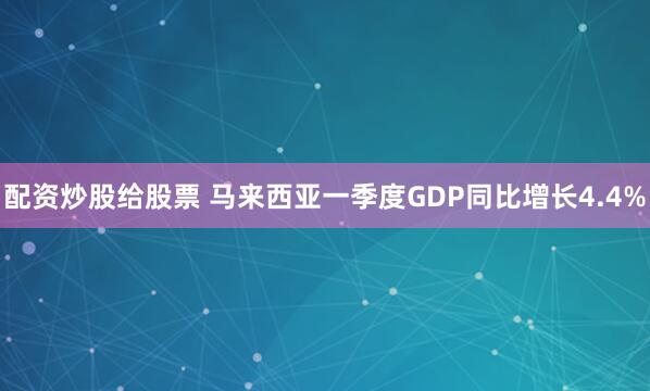 配资炒股给股票 马来西亚一季度GDP同比增长4.4%