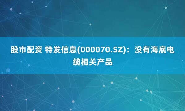 股市配资 特发信息(000070.SZ)：没有海底电缆相关产品