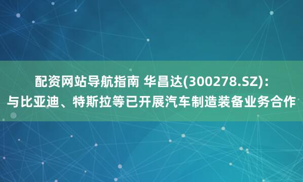 配资网站导航指南 华昌达(300278.SZ)：与比亚迪、特斯拉等已开展汽车制造装备业务合作