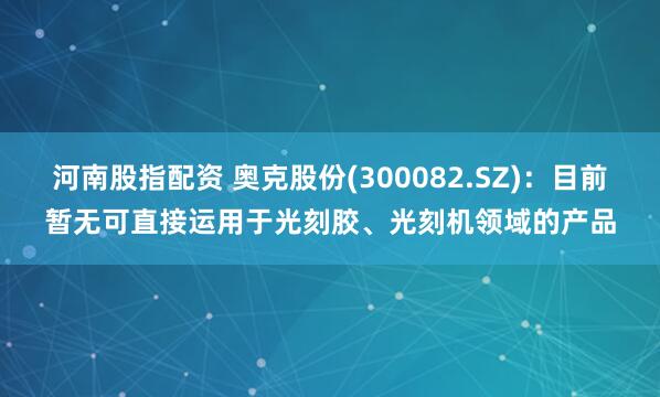 河南股指配资 奥克股份(300082.SZ)：目前暂无可直接运用于光刻胶、光刻机领域的产品