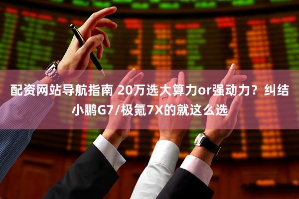 配资网站导航指南 20万选大算力or强动力？纠结小鹏G7/极氪7X的就这么选