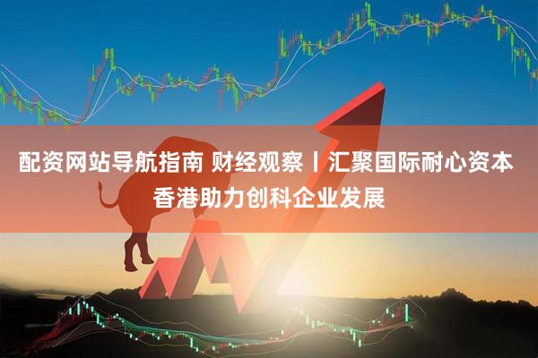 配资网站导航指南 财经观察丨汇聚国际耐心资本 香港助力创科企业发展