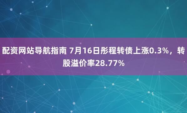 配资网站导航指南 7月16日彤程转债上涨0.3%，转股溢价率28.77%