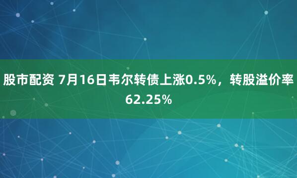 股市配资 7月16日韦尔转债上涨0.5%，转股溢价率62.25%