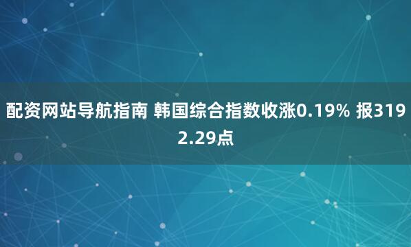 配资网站导航指南 韩国综合指数收涨0.19% 报3192.29点