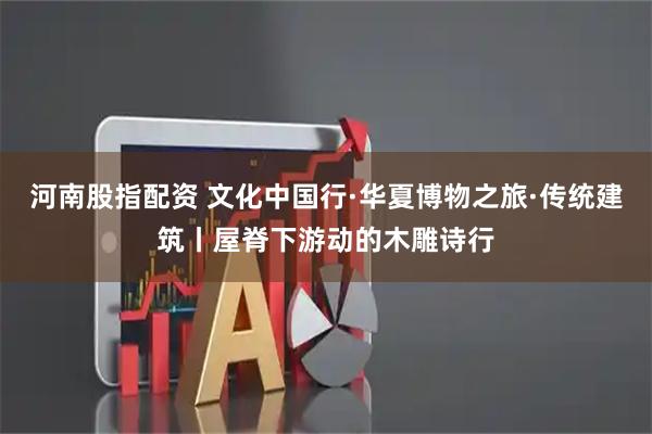 河南股指配资 文化中国行·华夏博物之旅·传统建筑丨屋脊下游动的木雕诗行