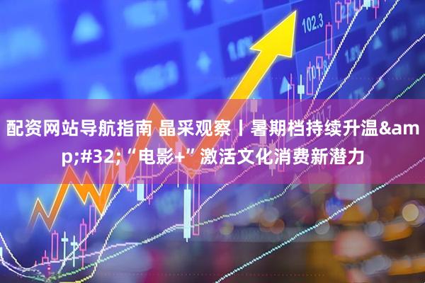 配资网站导航指南 晶采观察丨暑期档持续升温&#32;“电影+”激活文化消费新潜力