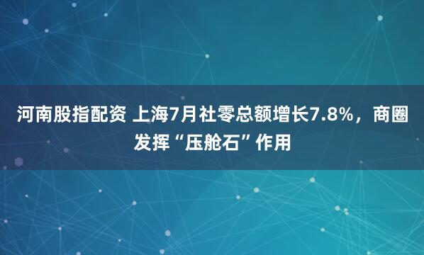 河南股指配资 上海7月社零总额增长7.8%，商圈发挥“压舱石”作用