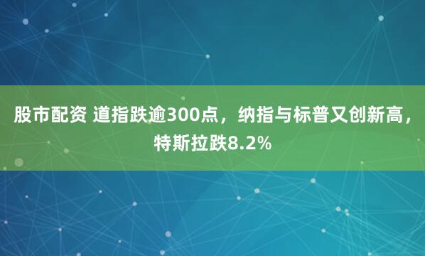 股市配资 道指跌逾300点，纳指与标普又创新高，特斯拉跌8.2%
