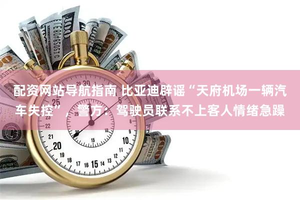 配资网站导航指南 比亚迪辟谣“天府机场一辆汽车失控”，警方：驾驶员联系不上客人情绪急躁