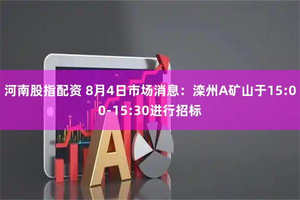 河南股指配资 8月4日市场消息：滦州A矿山于15:00-15:30进行招标