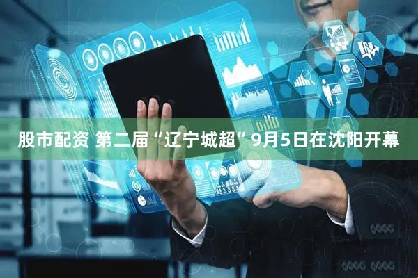 股市配资 第二届“辽宁城超”9月5日在沈阳开幕