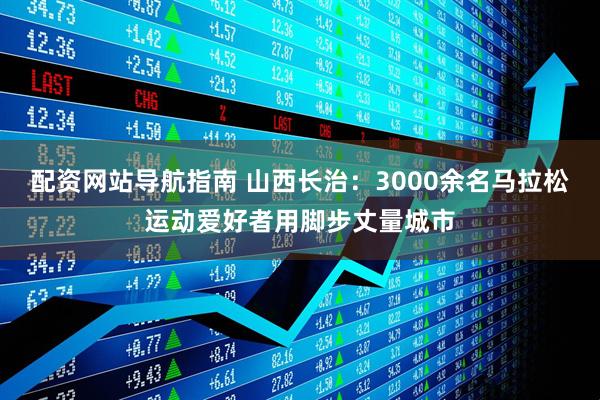 配资网站导航指南 山西长治：3000余名马拉松运动爱好者用脚步丈量城市