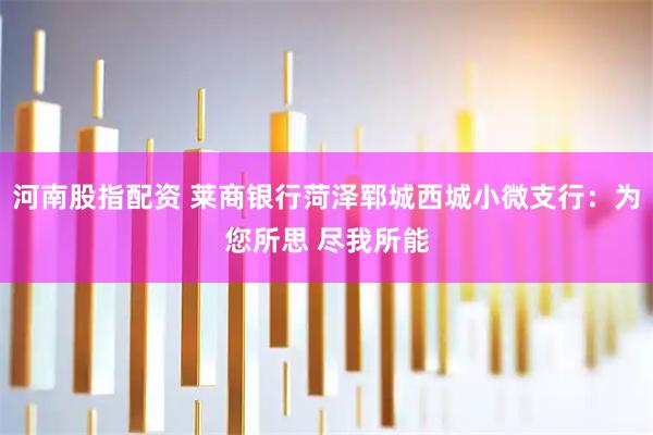 河南股指配资 莱商银行菏泽郓城西城小微支行：为您所思 尽我所能