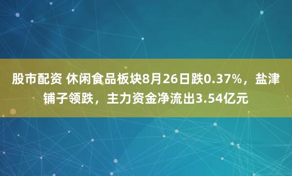 股市配资 休闲食品板块8月26日跌0.37%，盐津铺子领跌，主力资金净流出3.54亿元