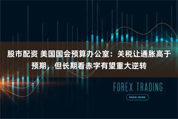 股市配资 美国国会预算办公室：关税让通胀高于预期，但长期看赤字有望重大逆转