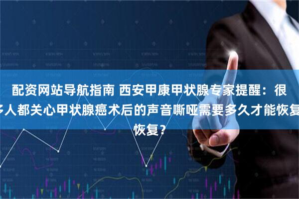 配资网站导航指南 西安甲康甲状腺专家提醒：很多人都关心甲状腺癌术后的声音嘶哑需要多久才能恢复？