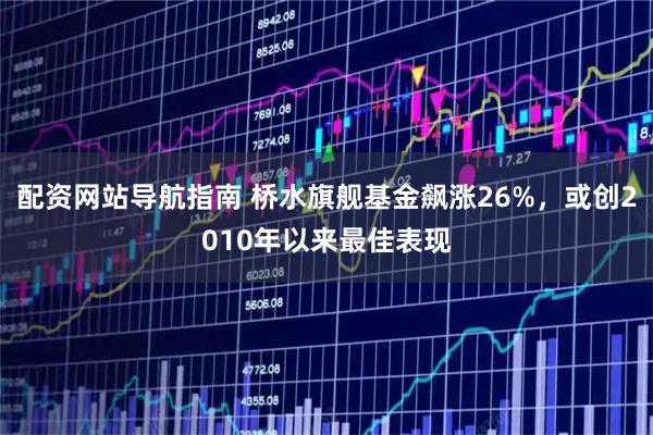 配资网站导航指南 桥水旗舰基金飙涨26%，或创2010年以来最佳表现
