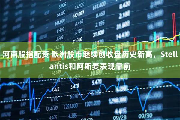 河南股指配资 欧洲股市继续创收盘历史新高，Stellantis和阿斯麦表现靠前