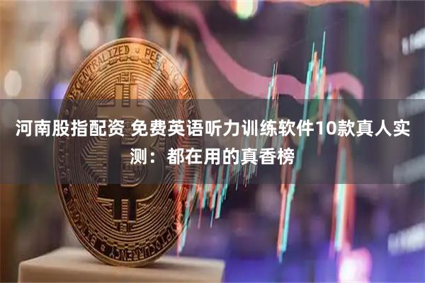 河南股指配资 免费英语听力训练软件10款真人实测：都在用的真香榜