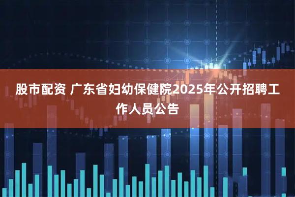 股市配资 广东省妇幼保健院2025年公开招聘工作人员公告