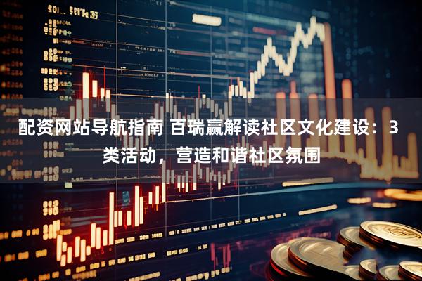配资网站导航指南 百瑞赢解读社区文化建设：3 类活动，营造和谐社区氛围