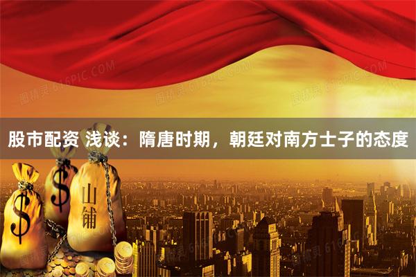 股市配资 浅谈：隋唐时期，朝廷对南方士子的态度