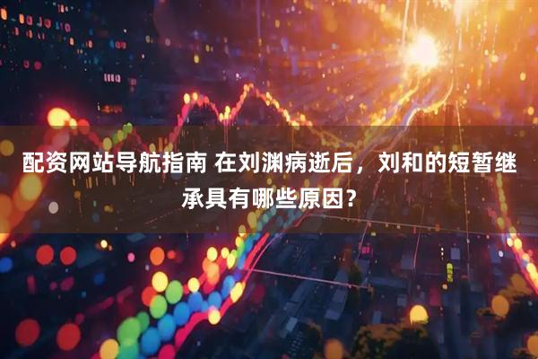 配资网站导航指南 在刘渊病逝后，刘和的短暂继承具有哪些原因？